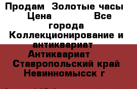 Продам “Золотые часы“ › Цена ­ 60 000 - Все города Коллекционирование и антиквариат » Антиквариат   . Ставропольский край,Невинномысск г.